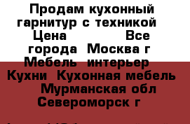 Продам кухонный гарнитур с техникой › Цена ­ 25 000 - Все города, Москва г. Мебель, интерьер » Кухни. Кухонная мебель   . Мурманская обл.,Североморск г.